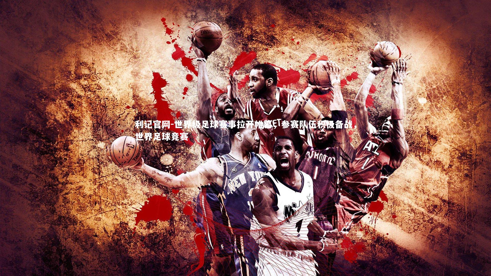 利记官网-世界级足球赛事拉开帷幕，参赛队伍积极备战，世界足球竞赛