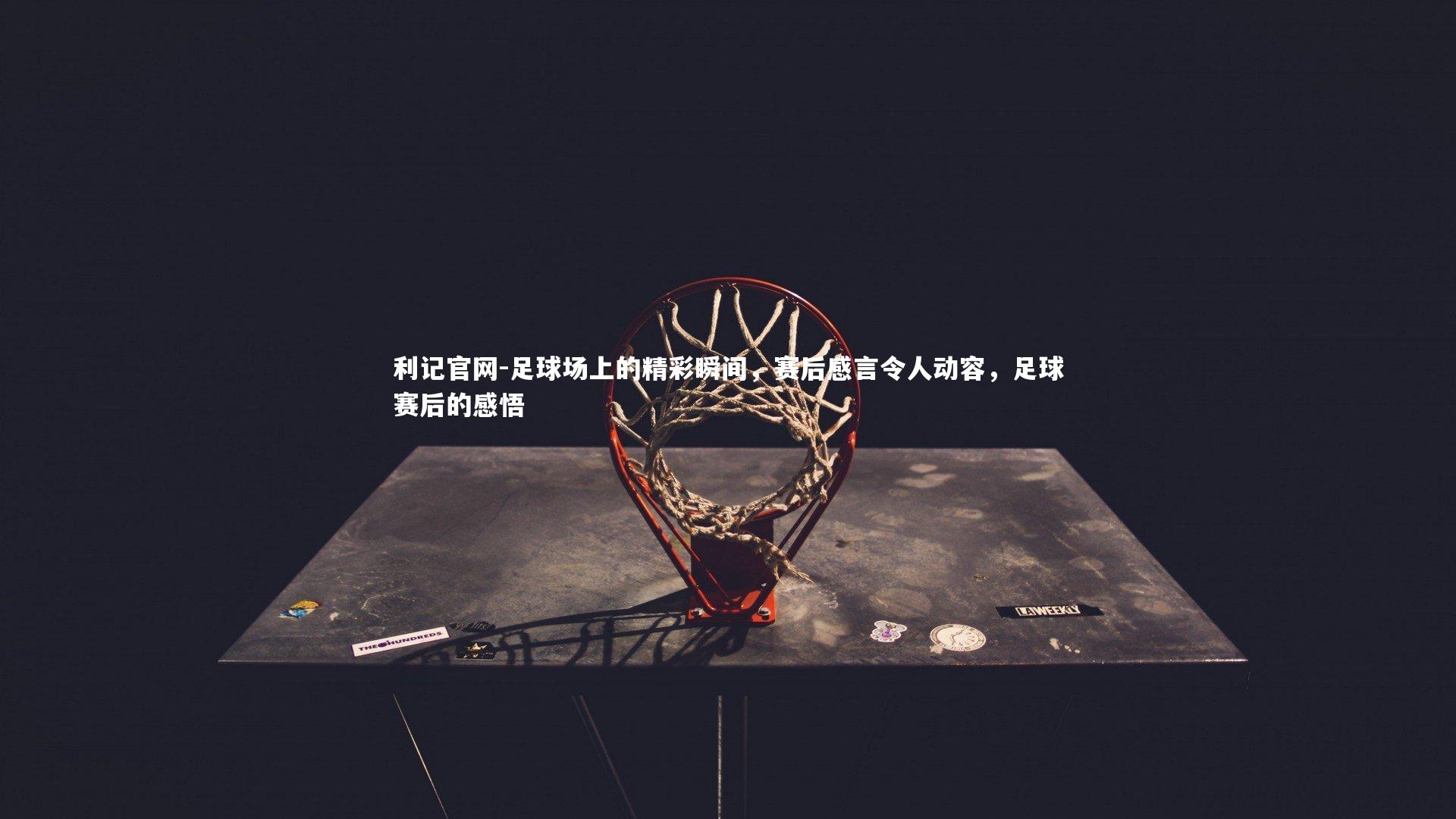 利记官网-足球场上的精彩瞬间，赛后感言令人动容，足球赛后的感悟