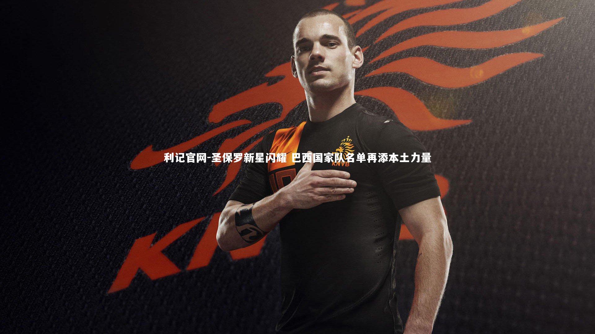 利记官网-圣保罗新星闪耀 巴西国家队名单再添本土力量