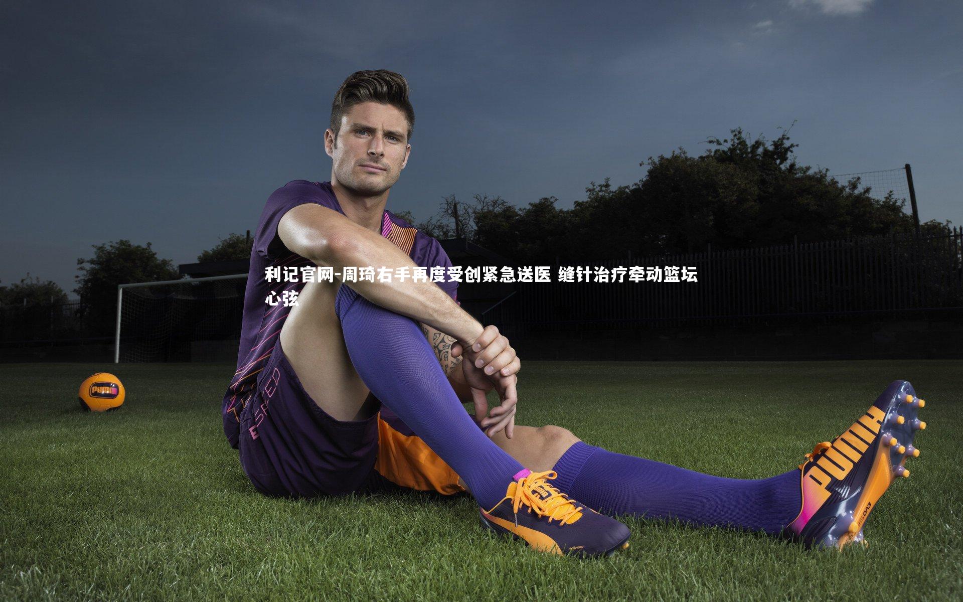 利记官网-周琦右手再度受创紧急送医 缝针治疗牵动篮坛心弦